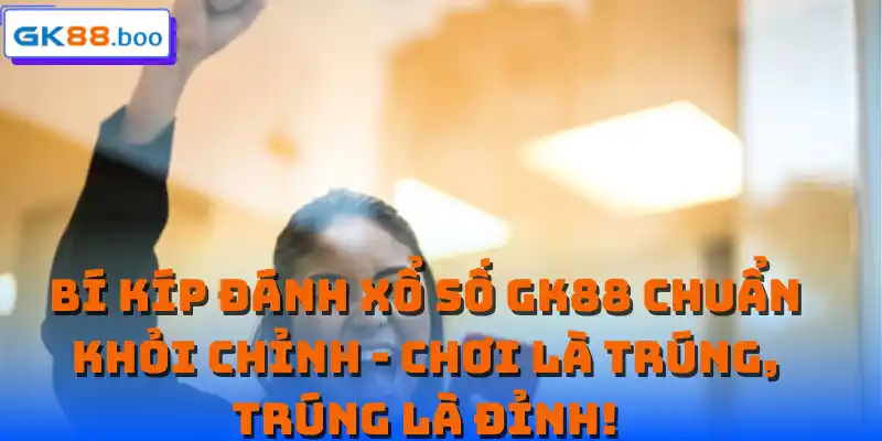 Bí kíp đánh xổ số GK88 chuẩn khỏi chỉnh - Chơi là trúng, trúng là đỉnh!