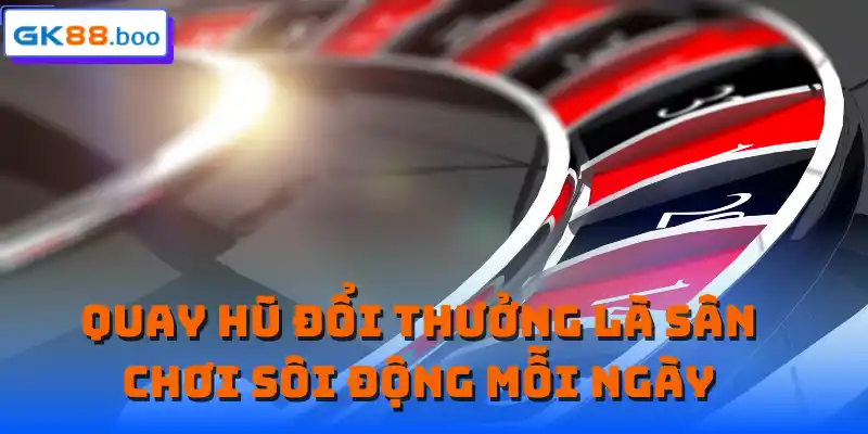 Quay hũ đổi thưởng là sân chơi sôi động mỗi ngày